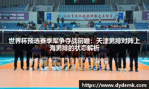 世界杯预选赛季军争夺战前瞻：天津男排对阵上海男排的状态解析