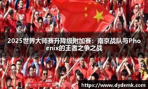 2025世界大师赛升降级附加赛：南京战队与Phoenix的王者之争之战