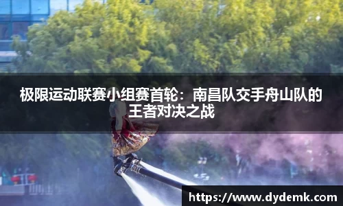 极限运动联赛小组赛首轮：南昌队交手舟山队的王者对决之战