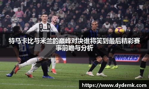 特马卡比与米兰的巅峰对决谁将笑到最后精彩赛事前瞻与分析